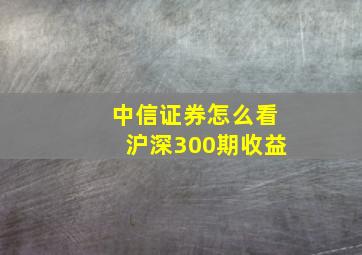 中信证券怎么看沪深300期收益