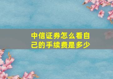 中信证券怎么看自己的手续费是多少