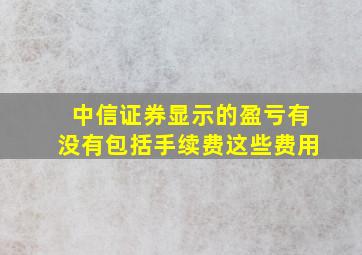 中信证券显示的盈亏有没有包括手续费这些费用