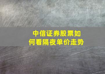 中信证券股票如何看隔夜单价走势