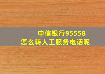 中信银行95558怎么转人工服务电话呢