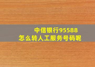 中信银行95588怎么转人工服务号码呢