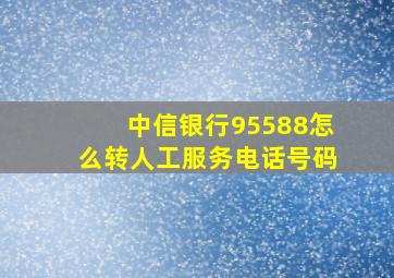 中信银行95588怎么转人工服务电话号码