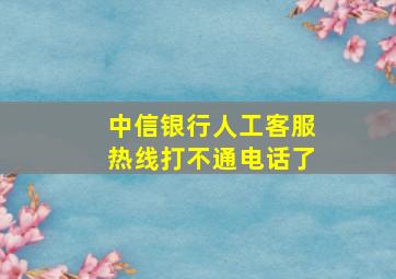 中信银行人工客服热线打不通电话了