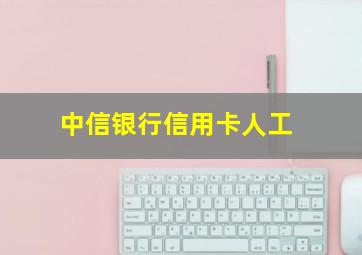 中信银行信用卡人工