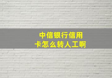 中信银行信用卡怎么转人工啊