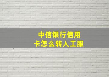 中信银行信用卡怎么转人工服