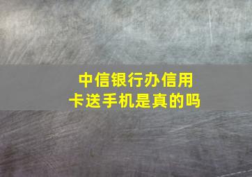 中信银行办信用卡送手机是真的吗