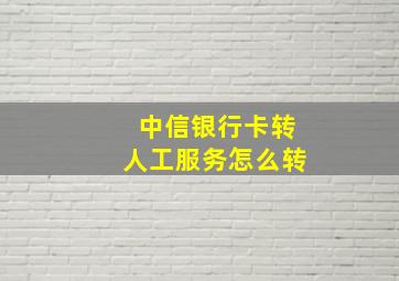 中信银行卡转人工服务怎么转