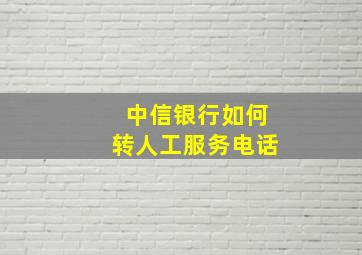 中信银行如何转人工服务电话