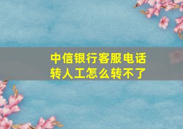 中信银行客服电话转人工怎么转不了