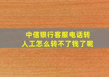 中信银行客服电话转人工怎么转不了钱了呢