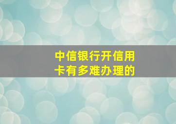 中信银行开信用卡有多难办理的