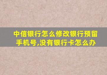 中信银行怎么修改银行预留手机号,没有银行卡怎么办