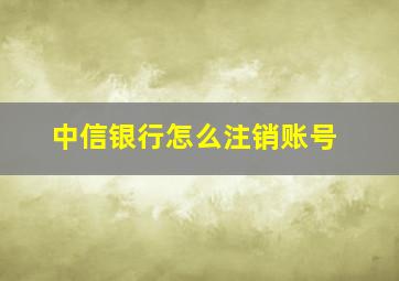 中信银行怎么注销账号