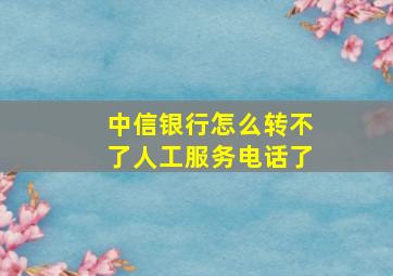 中信银行怎么转不了人工服务电话了