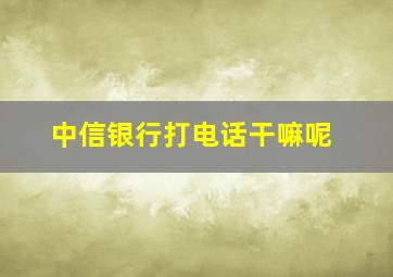 中信银行打电话干嘛呢