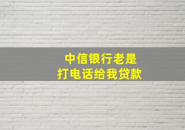 中信银行老是打电话给我贷款