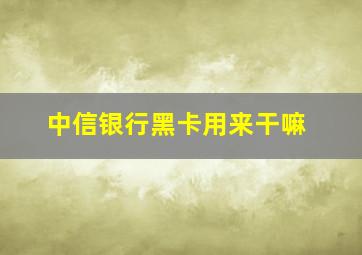 中信银行黑卡用来干嘛