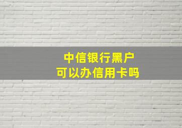 中信银行黑户可以办信用卡吗