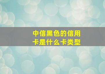 中信黑色的信用卡是什么卡类型