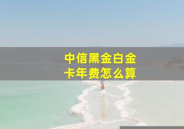 中信黑金白金卡年费怎么算