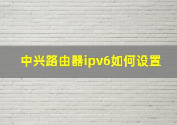 中兴路由器ipv6如何设置