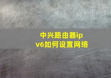 中兴路由器ipv6如何设置网络