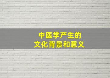 中医学产生的文化背景和意义