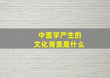 中医学产生的文化背景是什么