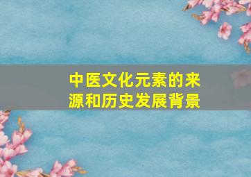 中医文化元素的来源和历史发展背景