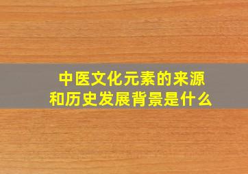 中医文化元素的来源和历史发展背景是什么