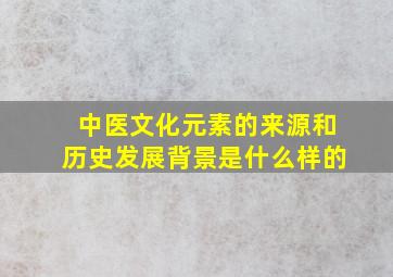 中医文化元素的来源和历史发展背景是什么样的