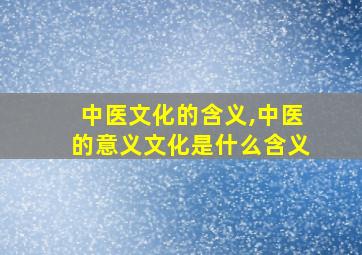 中医文化的含义,中医的意义文化是什么含义