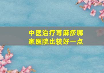 中医治疗荨麻疹哪家医院比较好一点