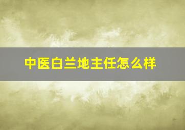 中医白兰地主任怎么样