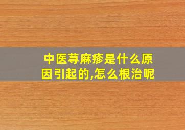 中医荨麻疹是什么原因引起的,怎么根治呢