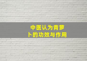 中医认为青萝卜的功效与作用