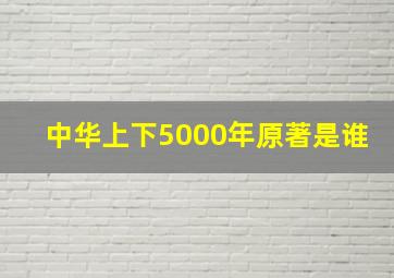 中华上下5000年原著是谁