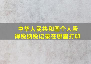 中华人民共和国个人所得税纳税记录在哪里打印