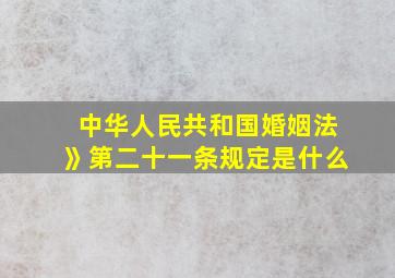 中华人民共和国婚姻法》第二十一条规定是什么