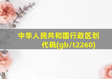 中华人民共和国行政区划代码(gb/t2260)