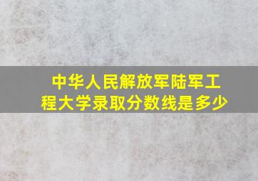 中华人民解放军陆军工程大学录取分数线是多少