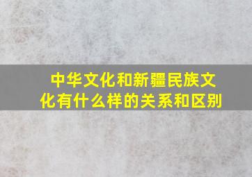 中华文化和新疆民族文化有什么样的关系和区别