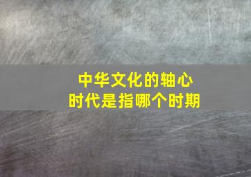 中华文化的轴心时代是指哪个时期