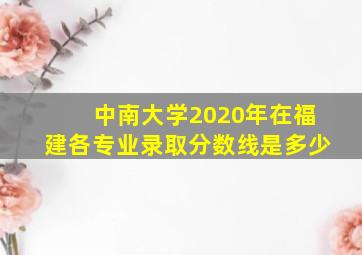 中南大学2020年在福建各专业录取分数线是多少