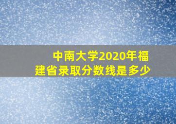 中南大学2020年福建省录取分数线是多少