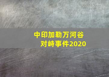 中印加勒万河谷对峙事件2020