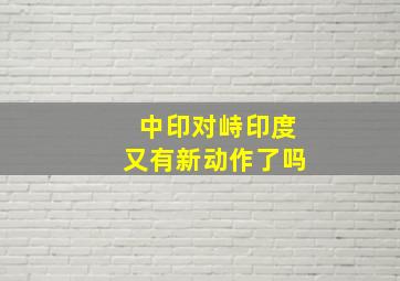 中印对峙印度又有新动作了吗