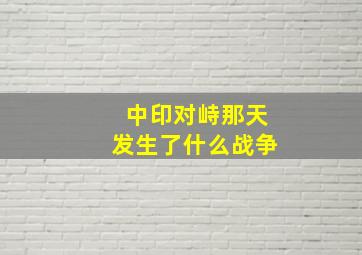 中印对峙那天发生了什么战争